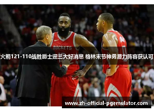 火箭121-110战胜爵士迎三大好消息 格林末节神勇潜力阵容获认可