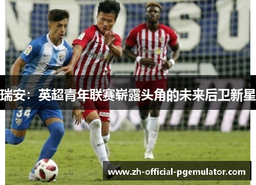 瑞安:英超青年联赛崭露头角的未来后卫新星 瑞安:英超青年联赛崭露头角的未来后卫新星