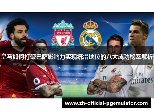 皇马如何打破巴萨影响力实现统治地位的八大成功秘笈解析