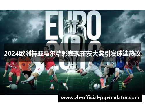 2024欧洲杯亚马尔精彩表现斩获大奖引发球迷热议