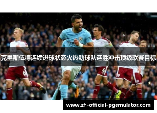 克里斯伍德连续进球状态火热助球队连胜冲击顶级联赛目标