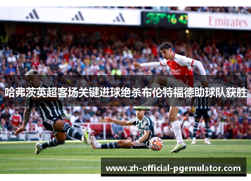 哈弗茨英超客场关键进球绝杀布伦特福德助球队获胜