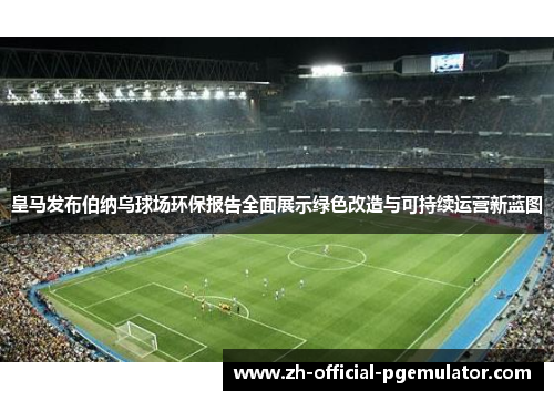皇马发布伯纳乌球场环保报告全面展示绿色改造与可持续运营新蓝图