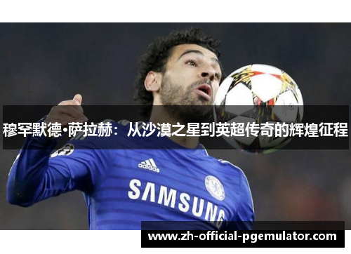 穆罕默德·萨拉赫:从沙漠之星到英超传奇的辉煌征程 穆罕默德·萨拉赫:从沙漠之星到英超传奇的辉煌征程