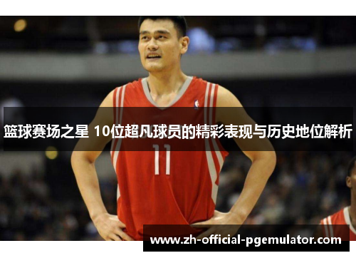 篮球赛场之星 10位超凡球员的精彩表现与历史地位解析