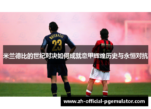 米兰德比的世纪对决如何成就意甲辉煌历史与永恒对抗