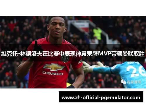 维克托·林德洛夫在比赛中表现神勇荣膺MVP带领曼联取胜