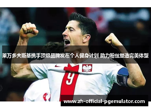 莱万多夫斯基携手顶级品牌发布个人健身计划 助力粉丝塑造完美体型