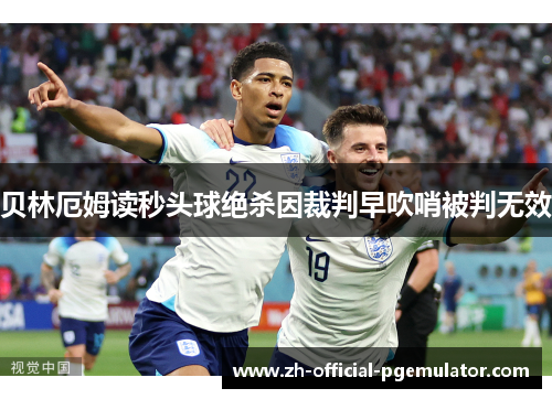 贝林厄姆读秒头球绝杀因裁判早吹哨被判无效