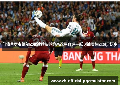 门将普罗韦德尔欧冠读秒头球绝杀改写命运一跃封神震惊欧洲足坛史