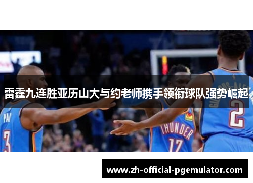 雷霆九连胜亚历山大与约老师携手领衔球队强势崛起 雷霆九连胜亚历山大与约老师携手领衔球队强势崛起