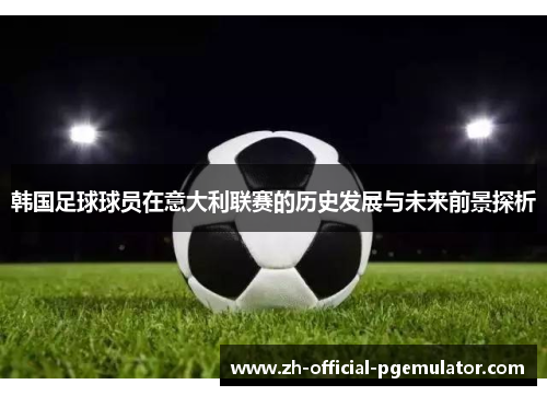 韩国足球球员在意大利联赛的历史发展与未来前景探析 韩国足球球员在意大利联赛的历史发展与未来前景探析