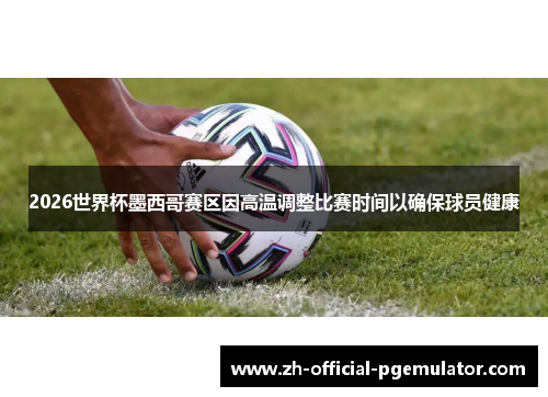 2026世界杯墨西哥赛区因高温调整比赛时间以确保球员健康 2026世界杯墨西哥赛区因高温调整比赛时间以确保球员健康