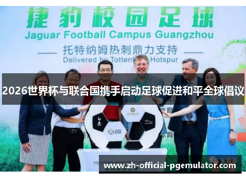 2026世界杯与联合国携手启动足球促进和平全球倡议 2026世界杯与联合国携手启动足球促进和平全球倡议