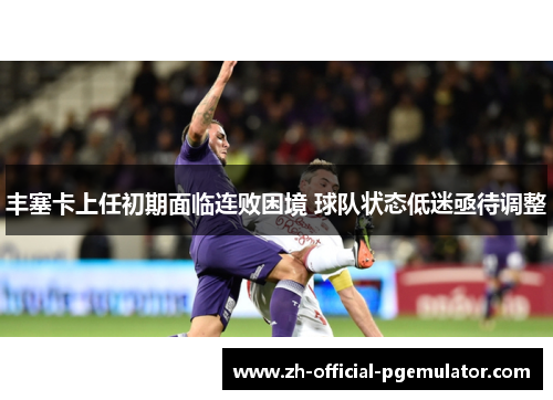 丰塞卡上任初期面临连败困境 球队状态低迷亟待调整 丰塞卡上任初期面临连败困境 球队状态低迷亟待调整
