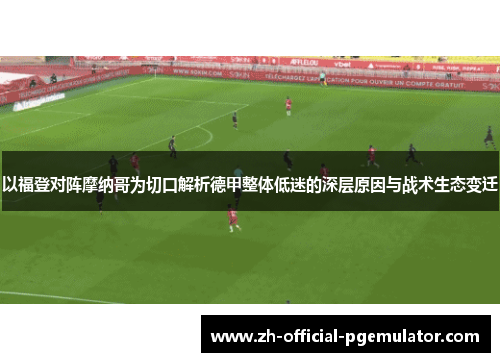 以福登对阵摩纳哥为切口解析德甲整体低迷的深层原因与战术生态变迁 以福登对阵摩纳哥为切口解析德甲整体低迷的深层原因与战术生态变迁