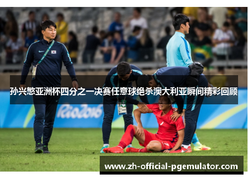 孙兴慜亚洲杯四分之一决赛任意球绝杀澳大利亚瞬间精彩回顾 孙兴慜亚洲杯四分之一决赛任意球绝杀澳大利亚瞬间精彩回顾