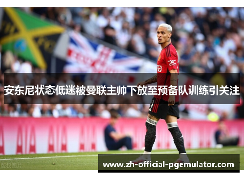 安东尼状态低迷被曼联主帅下放至预备队训练引关注 安东尼状态低迷被曼联主帅下放至预备队训练引关注