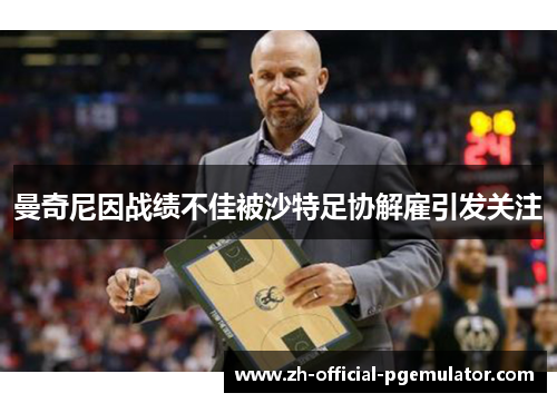 曼奇尼因战绩不佳被沙特足协解雇引发关注