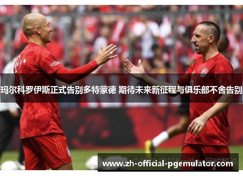玛尔科罗伊斯正式告别多特蒙德 期待未来新征程与俱乐部不舍告别