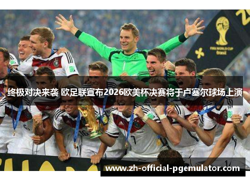终极对决来袭 欧足联宣布2026欧美杯决赛将于卢塞尔球场上演 终极对决来袭 欧足联宣布2026欧美杯决赛将于卢塞尔球场上演